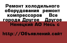 Ремонт холодильного оборудования, ремонт компрессоров. - Все города Другое » Другое   . Ненецкий АО,Несь с.